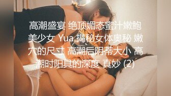 高潮盛宴 绝顶媚态蜜汁嫩鲍美少女 Yua 揭秘女体奥秘 嫩穴的尺寸 高潮后阴蒂大小 高潮时阳具的深度 真妙 (2)