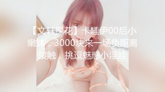 【文轩探花】卡哇伊00后小嫩妹，3000块来一场负距离接触，挑逗魅惑小淫娃