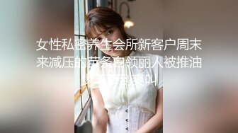 女性私密养生会所新客户周末来减压的苗条白领丽人被推油少年草到爽叫