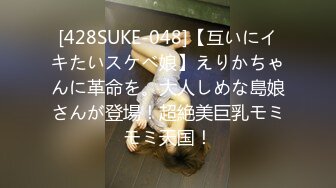 [428SUKE-048]【互いにイキたいスケベ娘】えりかちゃんに革命を。大人しめな島娘さんが登場！超絶美巨乳モミモミ天国！