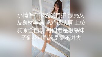 小情侣在家爱爱自拍 漂亮女友身材丰满 吃鸡很认真 上位骑乘全自动 哥们老是想爆妹子菊花可惜就是插不进去