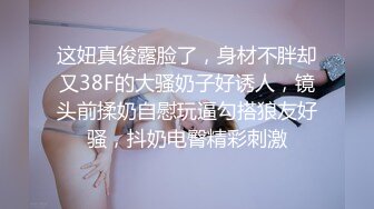 这妞真俊露脸了，身材不胖却又38F的大骚奶子好诱人，镜头前揉奶自慰玩逼勾搭狼友好骚，抖奶电臀精彩刺激