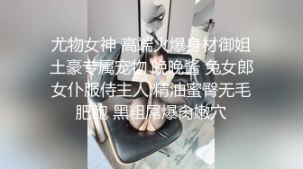 尤物女神 高端火爆身材御姐土豪专属宠物 晚晚酱 兔女郎女仆服侍主人 精油蜜臀无毛肥鲍 黑粗屌爆肏嫩穴