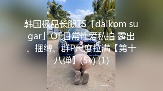 韩国极品长腿TS「dalkom sugar」OF日常性爱私拍 露出、捆缚、群P尺度拉满【第十八弹】(5v) (1)