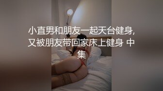 小直男和朋友一起天台健身,又被朋友带回家床上健身 中集