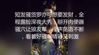 短发骚货罗亦可想要发财，全程露脸深夜大秀，掰开肉便器骚穴让狼友草，淫声荡语不断，看着好骚啊精彩又刺激