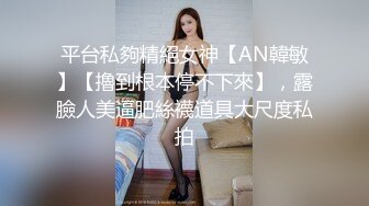 平台私夠精絕女神【AN韓敏】【擼到根本停不下來】，露臉人美逼肥絲襪道具大尺度私拍