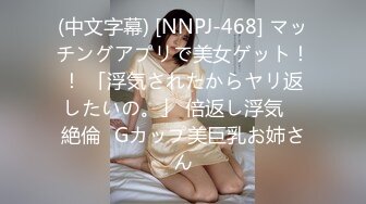 (中文字幕) [NNPJ-468] マッチングアプリで美女ゲット！！ 「浮気されたからヤリ返したいの。」 倍返し浮気 ≪絶倫≫Gカップ美巨乳お姉さん