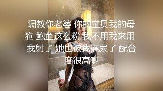 调教你老婆 你的宝贝我的母狗 鲍鱼这么粉 我不用我来用 我射了 她也被我操尿了 配合度很高啊