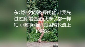 东北熟女阿姨 操闺蜜 让我先过过瘾 看逼逼 我来了都一样呗 小嘴真能说 跟闺蜜轮流上位啪啪