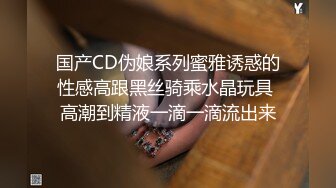 国产CD伪娘系列蜜雅诱惑的性感高跟黑丝骑乘水晶玩具 高潮到精液一滴一滴流出来