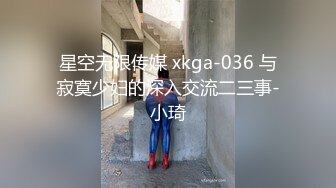 星空无限传媒 xkga-036 与寂寞少妇的深入交流二三事-小琦