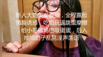 新人大奶美女直播，全程露脸情趣诱惑，吃奶玩逼跳蛋摩擦，给小哥舔鸡巴吸蛋蛋，后入抽插奶子乱晃淫声荡语