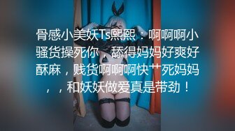 骨感小美妖Ts熙熙：啊啊啊小骚货操死你，舔得妈妈好爽好酥麻，贱货啊啊啊快艹死妈妈，，和妖妖做爱真是带劲！