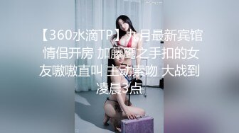 【360水滴TP】九月最新宾馆 情侣开房 加藤鹰之手扣的女友嗷嗷直叫 主动索吻 大战到凌晨3点