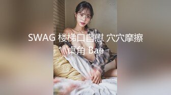 SWAG 楼梯口自慰 穴穴摩擦桌角 Bae