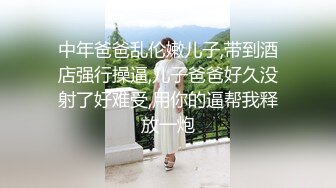 中年爸爸乱伦嫩儿子,带到酒店强行操逼,儿子爸爸好久没射了好难受,用你的逼帮我释放一炮