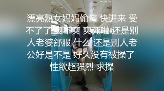 漂亮熟女妈妈偷情 快进来 受不了了 爽不爽 爽死啦 还是别人老婆舒服 什么 还是别人老公好是不是 好久没有被操了 性欲超强烈 求操