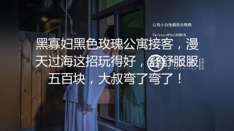 黑寡妇黑色玫瑰公寓接客，漫天过海这招玩得好，舒舒服服五百块，大叔弯了弯了！