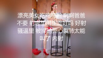 漂亮美女吃鸡啪啪 啊啊爸爸不要 射哪里射里面好吗 好射骚逼里 被操的撕心裂肺太能叫了 内射