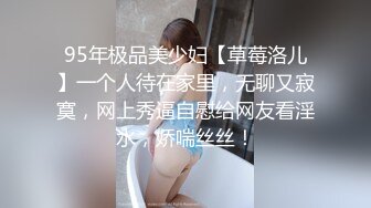 95年极品美少妇【草莓洛儿】一个人待在家里，无聊又寂寞，网上秀逼自慰给网友看淫水，娇喘丝丝！