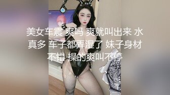 美女车震 爽吗 爽就叫出来 水真多 车子都弄湿了 妹子身材不错 操的爽叫不停