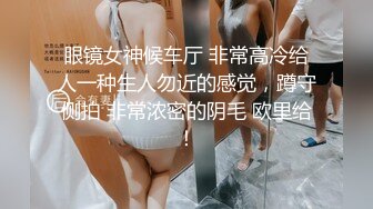 眼镜女神候车厅 非常高冷给人一种生人勿近的感觉，蹲守侧拍 非常浓密的阴毛 欧里给！