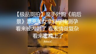 【极品厕拍】魔手外购《前后景》漂亮美女拿测孕棒测孕 看来被内射了 看表情很复杂 看来被种上了