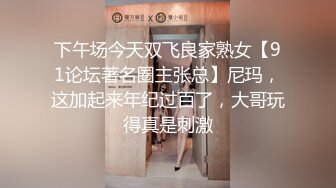 下午场今天双飞良家熟女【91论坛著名圈主张总】尼玛，这加起来年纪过百了，大哥玩得真是刺激