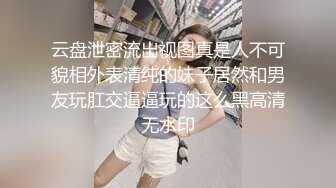 云盘泄密流出视图真是人不可貌相外表清纯的妹子居然和男友玩肛交逼逼玩的这么黑高清无水印