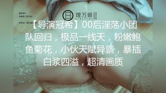 【导演冠希】00后淫荡小团队回归，极品一线天，粉嫩鲍鱼菊花，小伙天赋异禀，暴插白浆四溢，超清画质