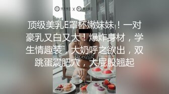 顶级美乳E罩杯嫩妹妹！一对豪乳又白又大！爆炸身材，学生情趣装，大奶呼之欲出，双跳蛋震肥穴，大屁股翘起