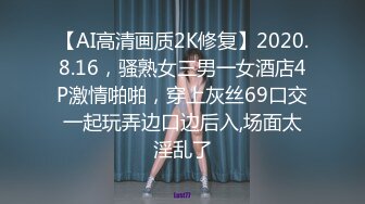 【AI高清画质2K修复】2020.8.16，骚熟女三男一女酒店4P激情啪啪，穿上灰丝69口交一起玩弄边口边后入,场面太淫乱了