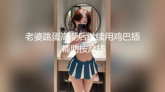 老婆跳蛋高潮后继续用鸡巴插,辅助按摩棒