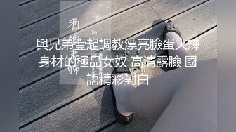 與兄弟壹起調教漂亮臉蛋火辣身材的極品女奴 高清露臉 國語精彩對白