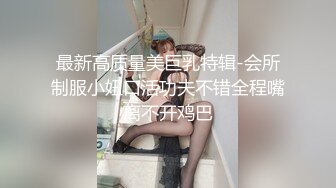 最新高质量美巨乳特辑-会所制服小妞口活功夫不错全程嘴离不开鸡巴