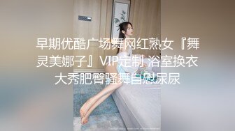 早期优酷广场舞网红熟女『舞灵美娜子』VIP定制 浴室换衣大秀肥臀骚舞自慰尿尿