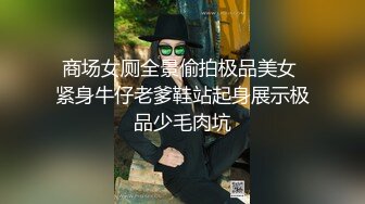 商场女厕全景偷拍极品美女 紧身牛仔老爹鞋站起身展示极品少毛肉坑