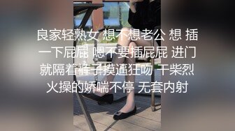 良家轻熟女 想不想老公 想 插一下屁屁 嗯不要插屁屁 进门就隔着裤子摸逼狂吻 干柴烈火操的娇喘不停 无套内射