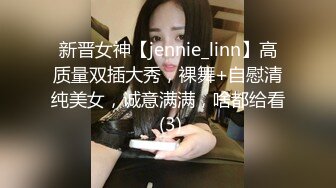 新晋女神【jennie_linn】高质量双插大秀，裸舞+自慰清纯美女，诚意满满，啥都给看 (3)