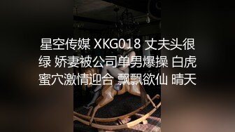 星空传媒 XKG018 丈夫头很绿 娇妻被公司单男爆操 白虎蜜穴激情迎合 飘飘欲仙 晴天