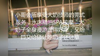 小哥会所享受大奶技师的莞式服务，水床精油SPA按摩，大奶子全身漫游蹭得好痒，又给口又给舔让吃奶子还让草