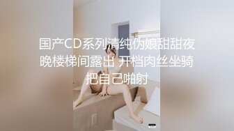 国产CD系列清纯伪娘甜甜夜晚楼梯间露出 开档肉丝坐骑把自己啪射