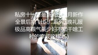 私房十一月最新流出七月新作全景后拍 针织厂系列2晚礼服极品高跟气质少妇不知干啥工种的穿成这样 (5)