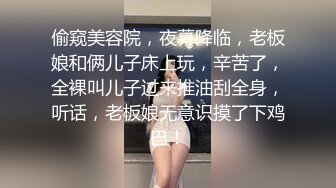 偷窥美容院，夜幕降临，老板娘和俩儿子床上玩，辛苦了，全裸叫儿子过来推油刮全身，听话，老板娘无意识摸了下鸡巴！