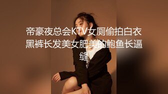 帝豪夜总会KTV女厕偷拍白衣黑裤长发美女肥美的鲍鱼长逼缝