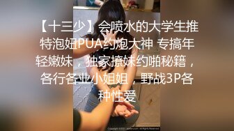 【十三少】会喷水的大学生推特泡妞PUA约炮大神 专搞年轻嫩妹，独家撩妹约啪秘籍，各行各业小姐姐，野战3P各种性爱