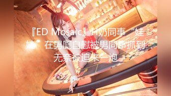 『ED Mosaic』H奶同事“娃娃”在男厕自慰被男同事抓到无奈被迫来一炮