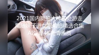 2021国内厕拍大神四处游走尾随妹子进女厕偷拍精选合集AI处理4K高清画质