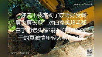 “你先干我来劲了哎呀好受啊真大真长啊”对白搞笑J8毛都白了的老头嫖鸡抽子把J8抽硬干的真激情年轻人帮忙拍摄